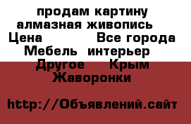 продам картину алмазная живопись  › Цена ­ 2 300 - Все города Мебель, интерьер » Другое   . Крым,Жаворонки